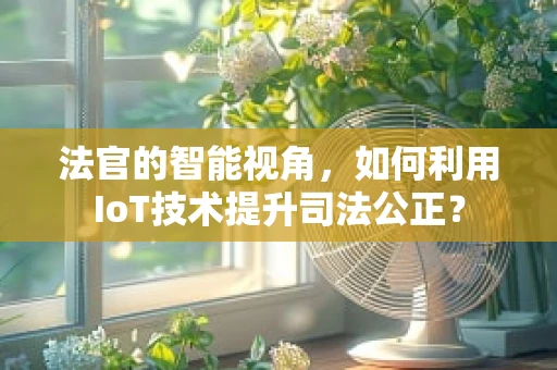 法官的智能视角，如何利用IoT技术提升司法公正？