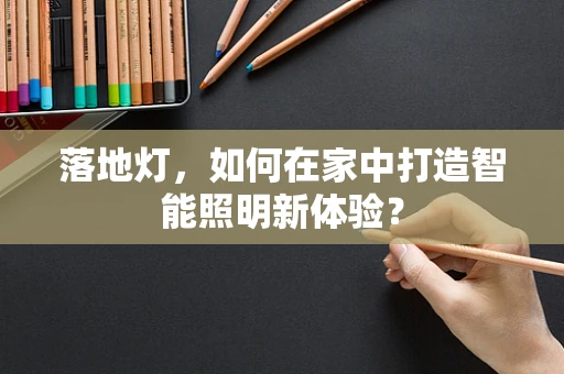 落地灯，如何在家中打造智能照明新体验？