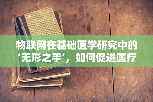 物联网在基础医学研究中的‘无形之手’，如何促进医疗设备的数据洞察？