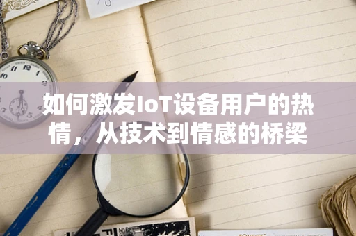 如何激发IoT设备用户的热情，从技术到情感的桥梁