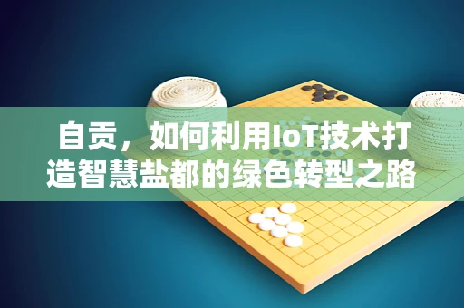 自贡，如何利用IoT技术打造智慧盐都的绿色转型之路？