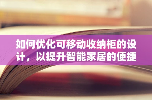 如何优化可移动收纳柜的设计，以提升智能家居的便捷性与安全性？