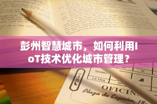 彭州智慧城市，如何利用IoT技术优化城市管理？