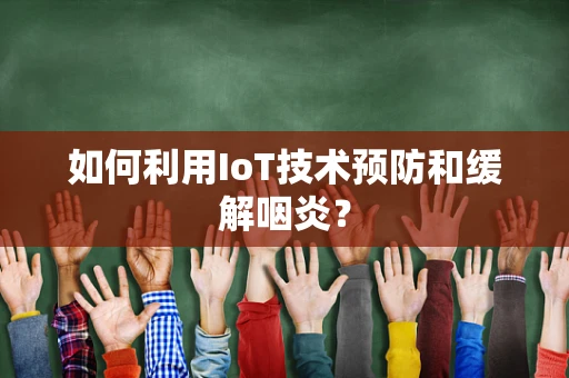 如何利用IoT技术预防和缓解咽炎？