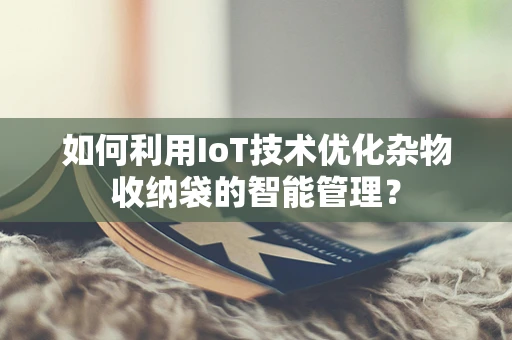 如何利用IoT技术优化杂物收纳袋的智能管理？