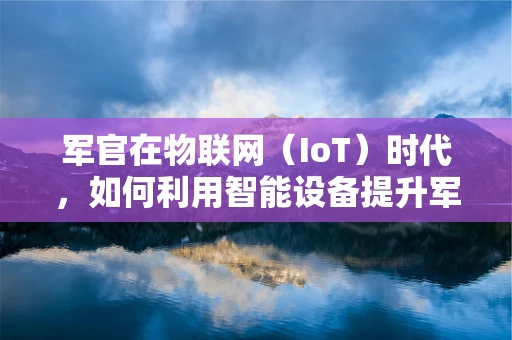 军官在物联网（IoT）时代，如何利用智能设备提升军事行动效率？