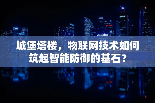 城堡塔楼，物联网技术如何筑起智能防御的基石？