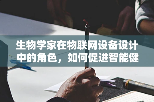 生物学家在物联网设备设计中的角色，如何促进智能健康监测的未来？