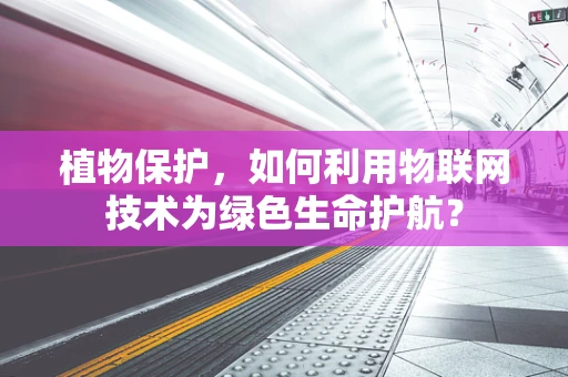 植物保护，如何利用物联网技术为绿色生命护航？