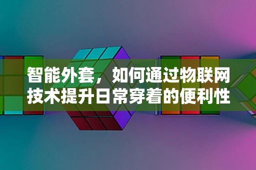 智能外套，如何通过物联网技术提升日常穿着的便利性？