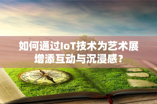 如何通过IoT技术为艺术展增添互动与沉浸感？