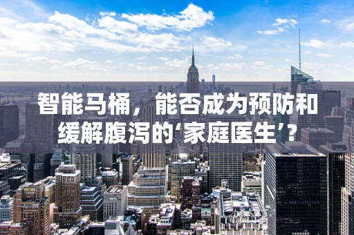 智能马桶，能否成为预防和缓解腹泻的‘家庭医生’？