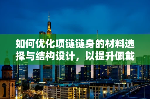 如何优化项链链身的材料选择与结构设计，以提升佩戴舒适度与耐用性？