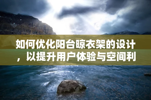 如何优化阳台晾衣架的设计，以提升用户体验与空间利用效率？