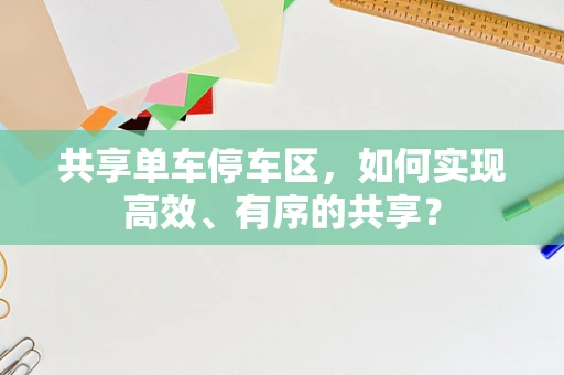 共享单车停车区，如何实现高效、有序的共享？