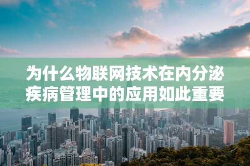 为什么物联网技术在内分泌疾病管理中的应用如此重要？