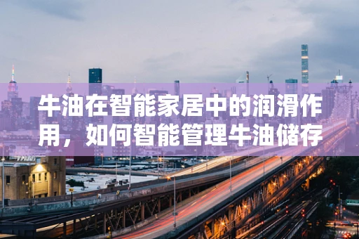 牛油在智能家居中的润滑作用，如何智能管理牛油储存以延长保质期？