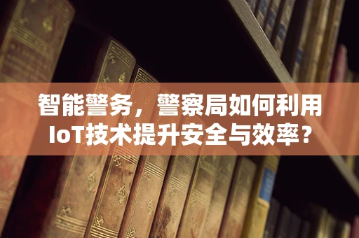 智能警务，警察局如何利用IoT技术提升安全与效率？