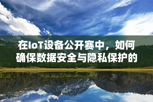 在IoT设备公开赛中，如何确保数据安全与隐私保护的平衡？