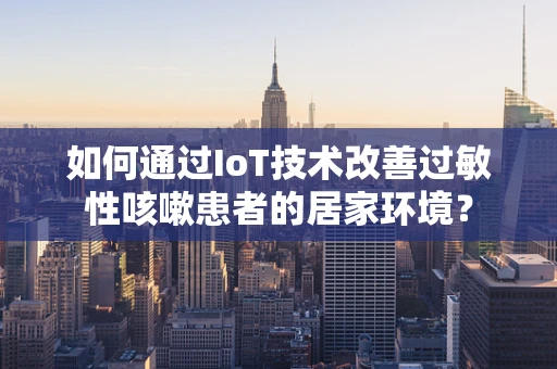 如何通过IoT技术改善过敏性咳嗽患者的居家环境？