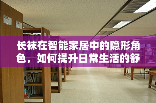 长袜在智能家居中的隐形角色，如何提升日常生活的舒适度？