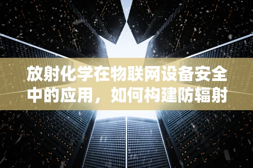 放射化学在物联网设备安全中的应用，如何构建防辐射的智能系统？