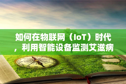 如何在物联网（IoT）时代，利用智能设备监测艾滋病患者的健康状况？