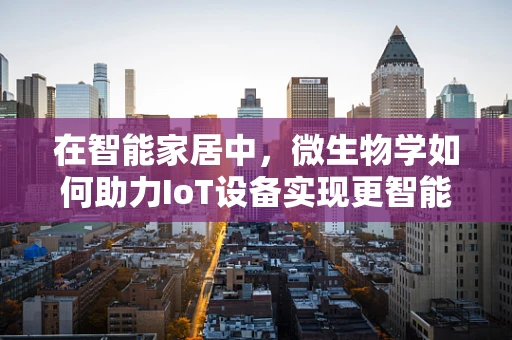 在智能家居中，微生物学如何助力IoT设备实现更智能的卫生监测？