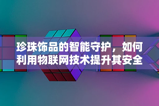 珍珠饰品的智能守护，如何利用物联网技术提升其安全与便利性？