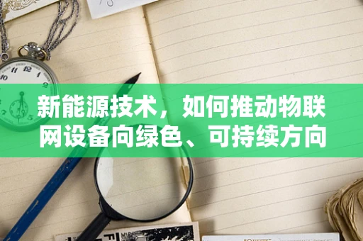 新能源技术，如何推动物联网设备向绿色、可持续方向发展？