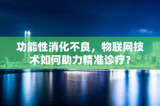 功能性消化不良，物联网技术如何助力精准诊疗？