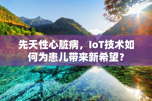 先天性心脏病，IoT技术如何为患儿带来新希望？