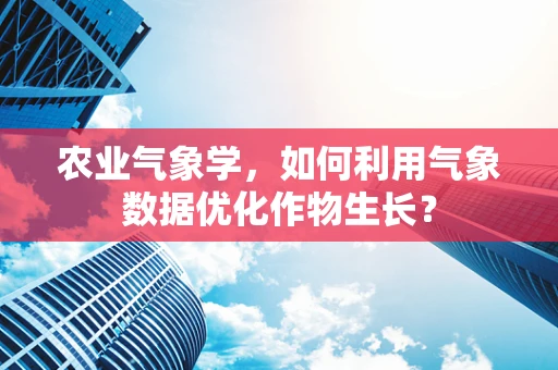 农业气象学，如何利用气象数据优化作物生长？