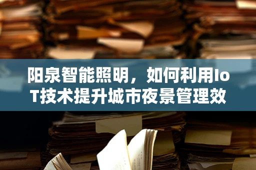 阳泉智能照明，如何利用IoT技术提升城市夜景管理效率？