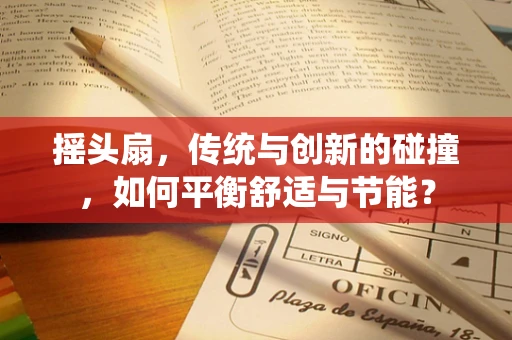 摇头扇，传统与创新的碰撞，如何平衡舒适与节能？