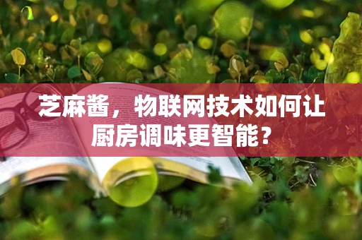 芝麻酱，物联网技术如何让厨房调味更智能？