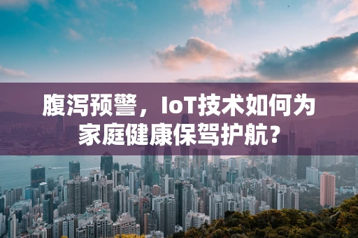 腹泻预警，IoT技术如何为家庭健康保驾护航？