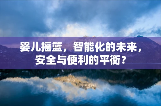 婴儿摇篮，智能化的未来，安全与便利的平衡？