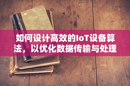 如何设计高效的IoT设备算法，以优化数据传输与处理效率？