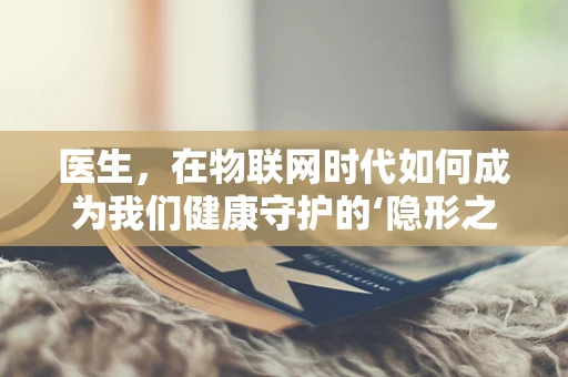 医生，在物联网时代如何成为我们健康守护的‘隐形之手’？