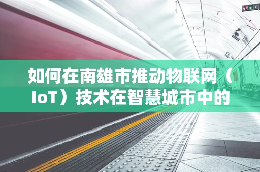 如何在南雄市推动物联网（IoT）技术在智慧城市中的应用？