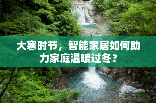 大寒时节，智能家居如何助力家庭温暖过冬？