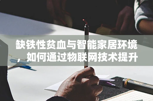 缺铁性贫血与智能家居环境，如何通过物联网技术提升家庭健康监测？