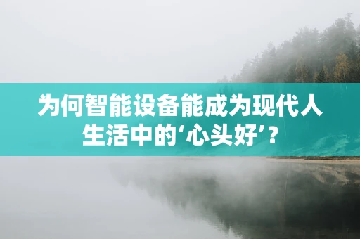 为何智能设备能成为现代人生活中的‘心头好’？