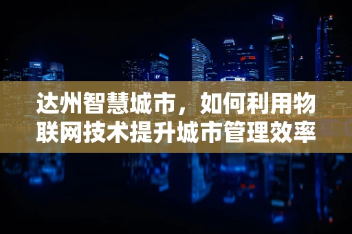 达州智慧城市，如何利用物联网技术提升城市管理效率？