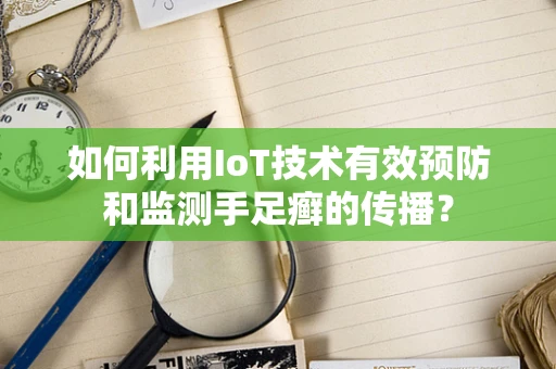 如何利用IoT技术有效预防和监测手足癣的传播？