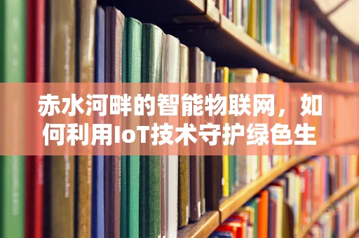 赤水河畔的智能物联网，如何利用IoT技术守护绿色生态？