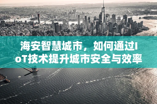 海安智慧城市，如何通过IoT技术提升城市安全与效率？