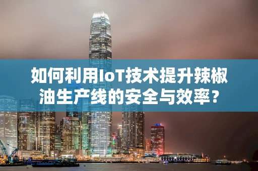 如何利用IoT技术提升辣椒油生产线的安全与效率？