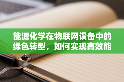 能源化学在物联网设备中的绿色转型，如何实现高效能低耗能？